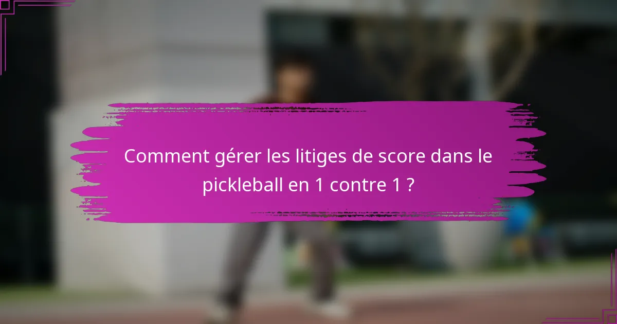 Comment gérer les litiges de score dans le pickleball en 1 contre 1 ?