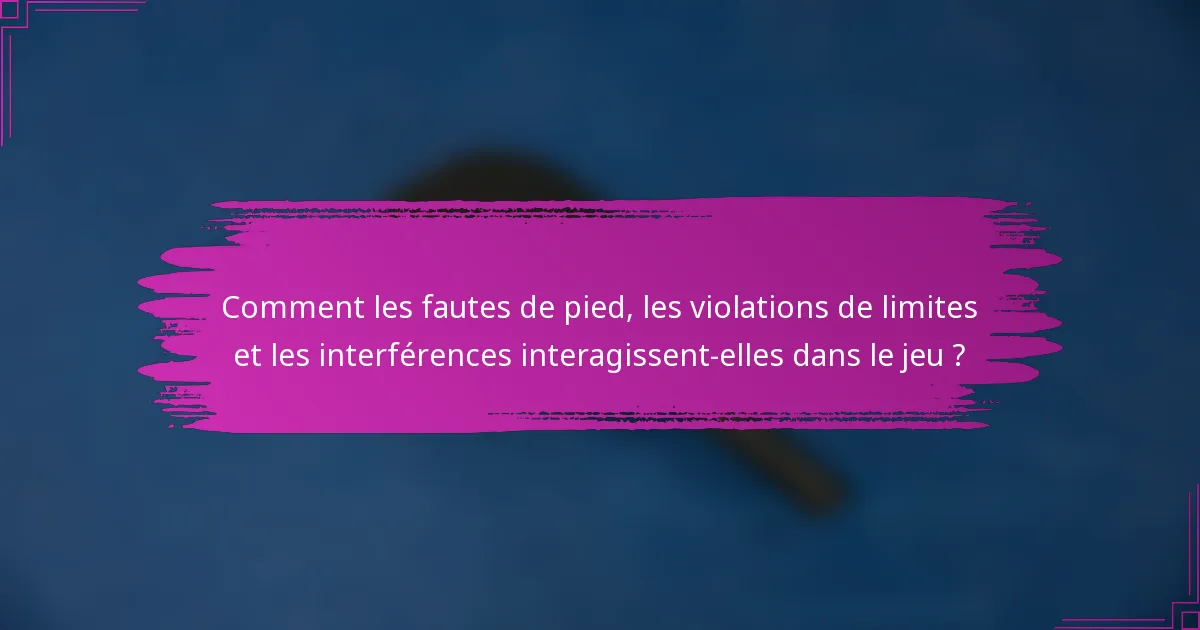 Comment les fautes de pied, les violations de limites et les interférences interagissent-elles dans le jeu ?