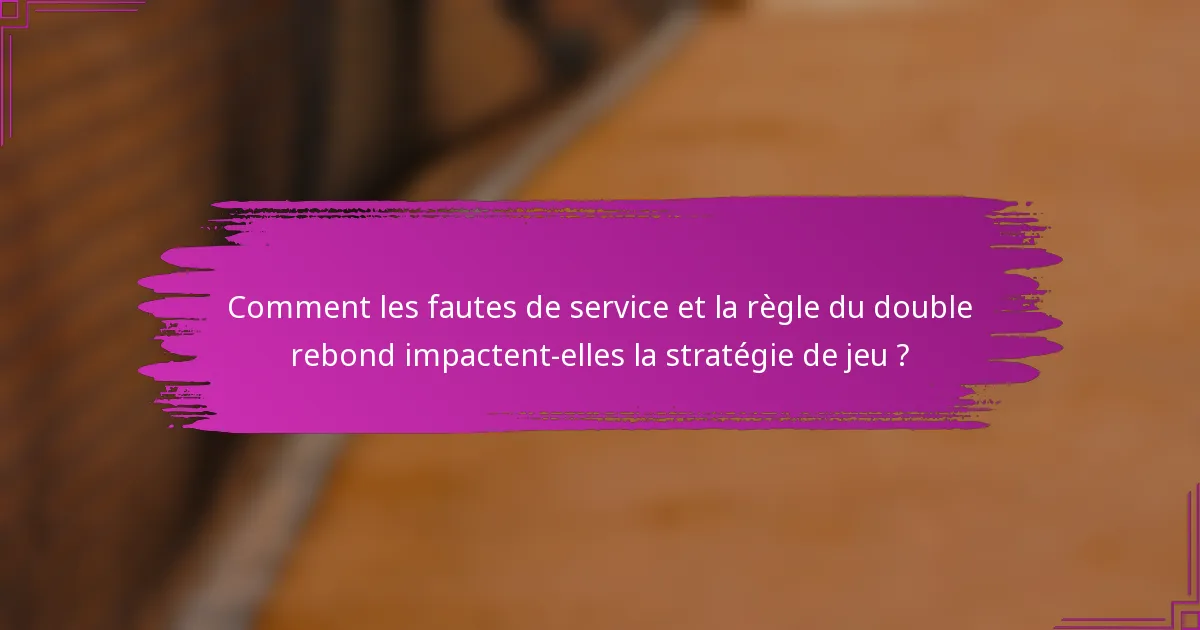 Comment les fautes de service et la règle du double rebond impactent-elles la stratégie de jeu ?